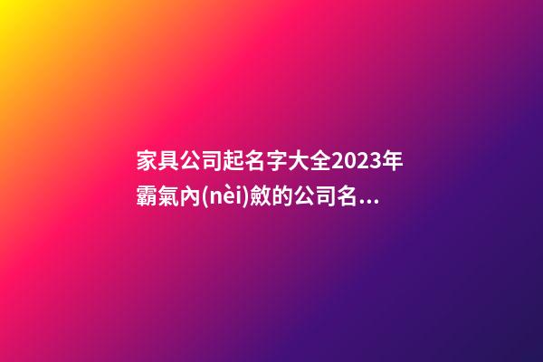 家具公司起名字大全2023年 霸氣內(nèi)斂的公司名字